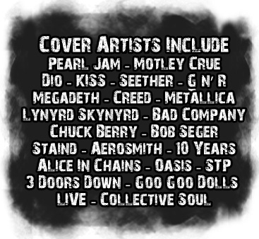 Cover Artists, Pearl Jam, Motley Crue, Dio, Kiss, Seether, Guns n Roses, Megadeth, Creed, Metallica, Lynyrd Skynyrd, Bad Company, Chuck Berry, Bob Seger, Staind, Aerosmith, 10 Years, Alice In Chains, Oasis, STP, 3 Doors Down, Goo Goo Dolls, Live, Collective Soul